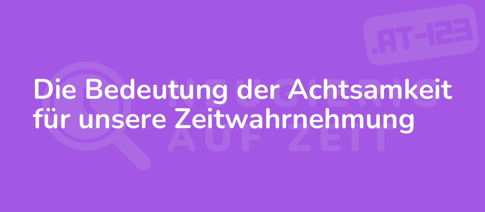 Die Bedeutung der Achtsamkeit für unsere Zeitwahrnehmung