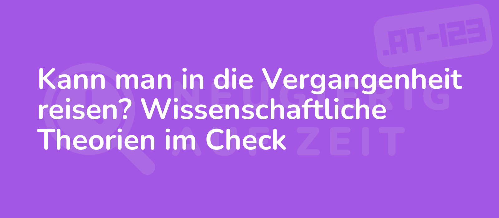 Kann man in die Vergangenheit reisen? Wissenschaftliche Theorien im Check