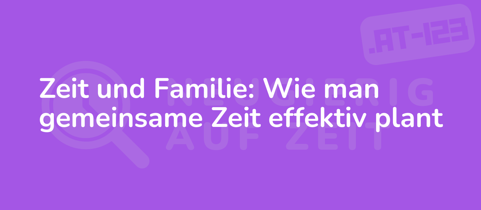 Zeit und Familie: Wie man gemeinsame Zeit effektiv plant