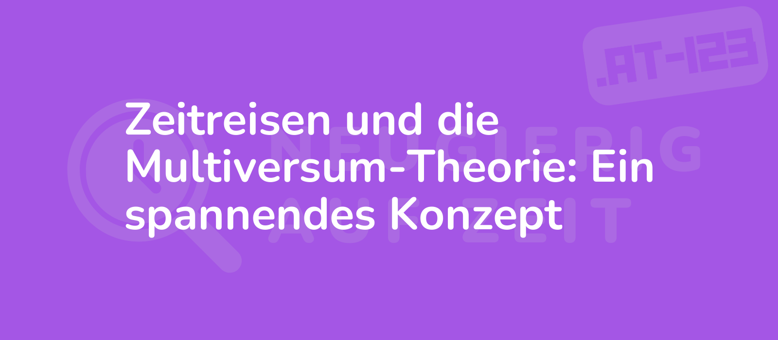 Zeitreisen und die Multiversum-Theorie: Ein spannendes Konzept